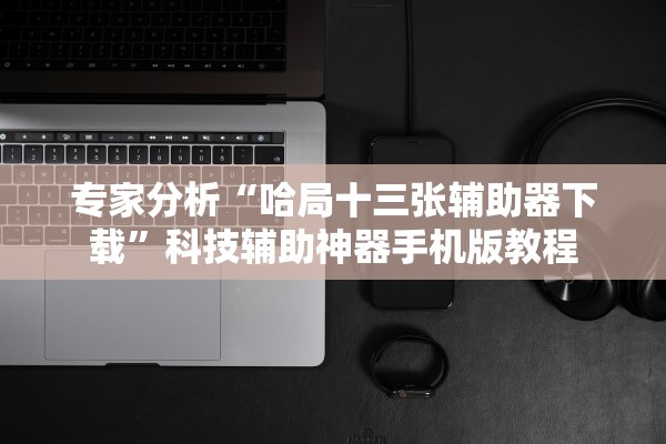 专家分析“哈局十三张辅助器下载”科技辅助神器手机版教程