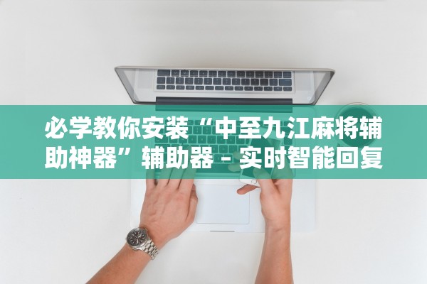 必学教你安装“中至九江麻将辅助神器	”辅助器 – 实时智能回复