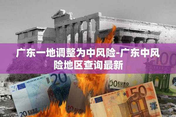 广东一地调整为中风险-广东中风险地区查询最新
