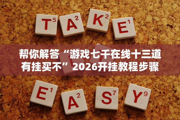 帮你解答“游戏七千在线十三道有挂买不”2026开挂教程步骤