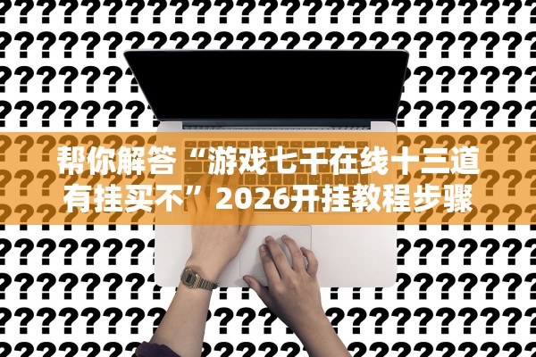 帮你解答“游戏七千在线十三道有挂买不	”2026开挂教程步骤