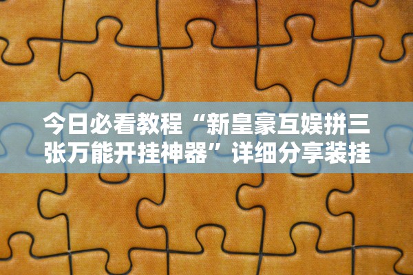今日必看教程“新皇豪互娱拼三张万能开挂神器”详细分享装挂步骤教程