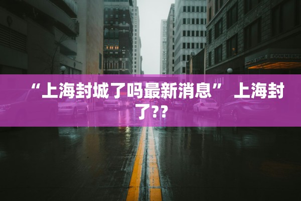 “上海封城了吗最新消息” 上海封了?？