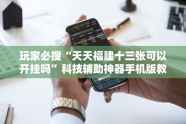 玩家必搜“天天福建十三张可以开挂吗”科技辅助神器手机版教程
