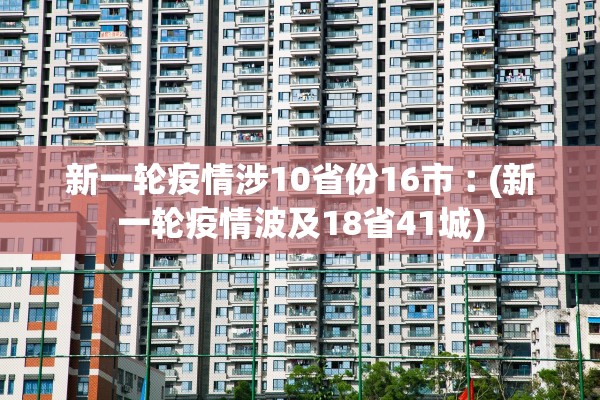 新一轮疫情涉10省份16市︰(新一轮疫情波及18省41城)