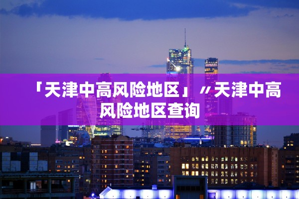 「天津中高风险地区」〃天津中高风险地区查询