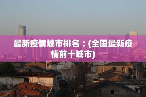 最新疫情城市排名︰(全国最新疫情前十城市) 最新疫情城市排名︰(全国最新疫情前十城市)