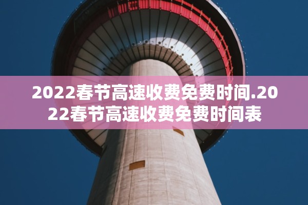 2022春节高速收费免费时间.2022春节高速收费免费时间表 2022春节高速收费免费时间.2022春节高速收费免费时间表