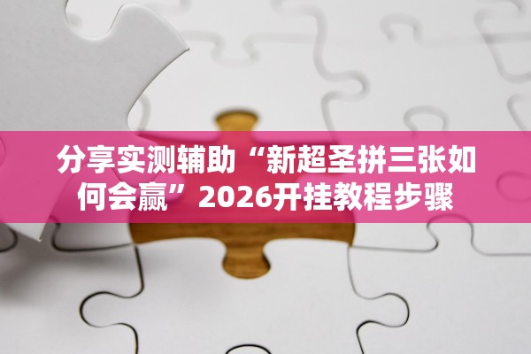 分享实测辅助“新超圣拼三张如何会赢”2026开挂教程步骤