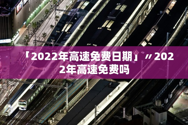 「2022年高速免费日期」〃2022年高速免费吗 「2022年高速免费日期」〃2022年高速免费吗
