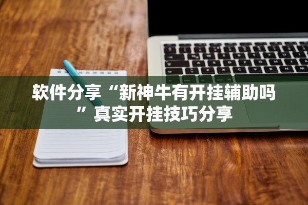 软件分享“新神牛有开挂辅助吗	”真实开挂技巧分享