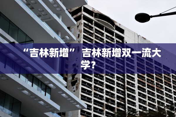 “吉林新增” 吉林新增双一流大学？