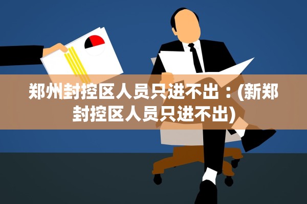 郑州封控区人员只进不出︰(新郑封控区人员只进不出) 郑州封控区人员只进不出︰(新郑封控区人员只进不出)