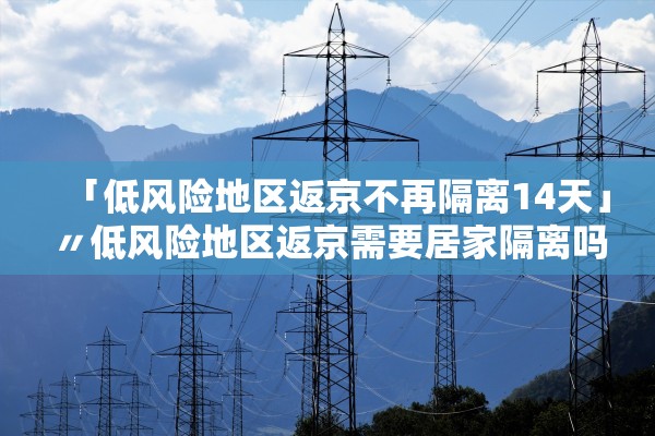 「低风险地区返京不再隔离14天」〃低风险地区返京需要居家隔离吗 「低风险地区返京不再隔离14天」〃低风险地区返京需要居家隔离吗