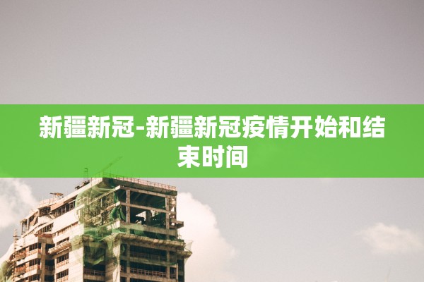 新疆新冠-新疆新冠疫情开始和结束时间 新疆新冠-新疆新冠疫情开始和结束时间