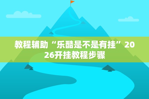 教程辅助“乐酷是不是有挂	”2026开挂教程步骤