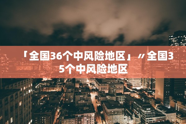 「全国36个中风险地区」〃全国35个中风险地区