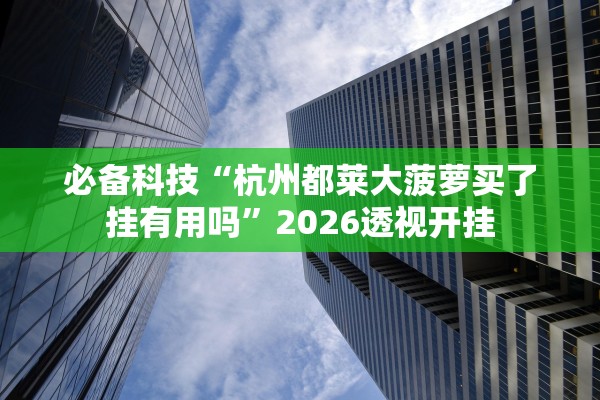必备科技“杭州都莱大菠萝买了挂有用吗”2026透视开挂