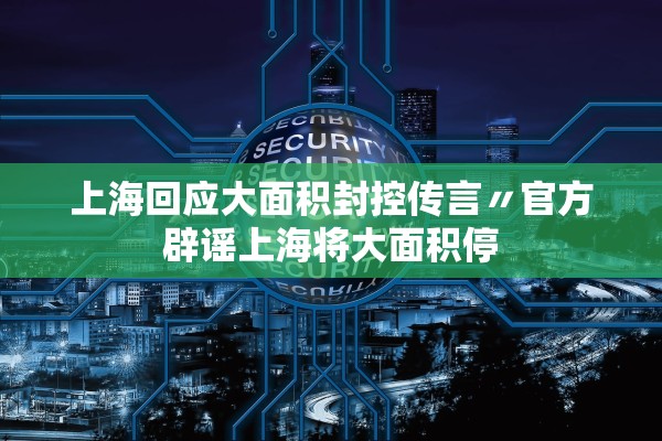 上海回应大面积封控传言〃官方辟谣上海将大面积停 上海回应大面积封控传言〃官方辟谣上海将大面积停