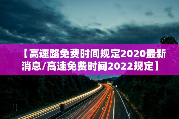 【高速路免费时间规定2020最新消息/高速免费时间2022规定】