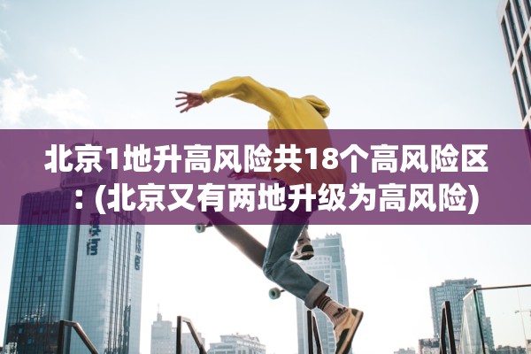 北京1地升高风险共18个高风险区︰(北京又有两地升级为高风险)
