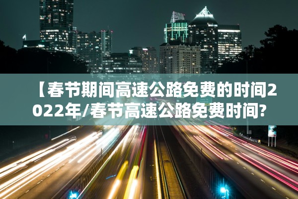 【春节期间高速公路免费的时间2022年/春节高速公路免费时间?】 【春节期间高速公路免费的时间2022年/春节高速公路免费时间?】