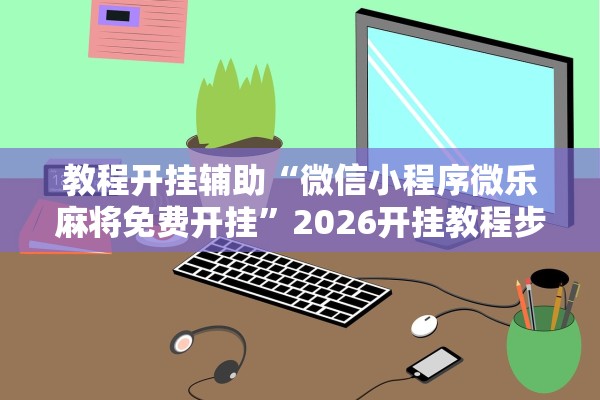 教程开挂辅助“微信小程序微乐麻将免费开挂”2026开挂教程步骤