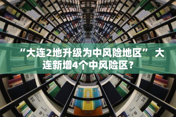“大连2地升级为中风险地区	” 大连新增4个中风险区？