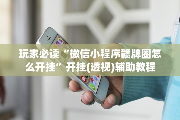 玩家必读“微信小程序赣牌圈怎么开挂”开挂(透视)辅助教程