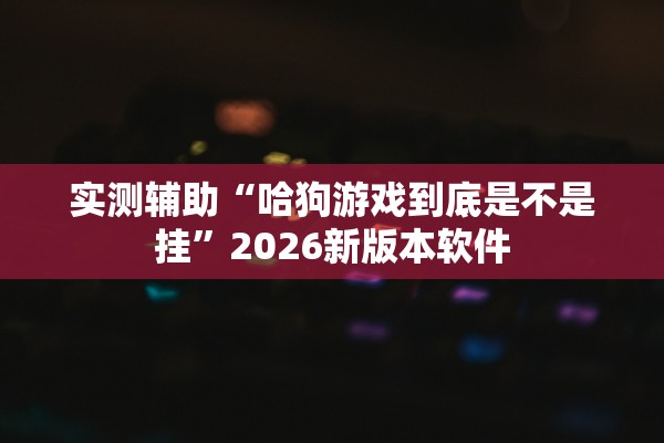 实测辅助“哈狗游戏到底是不是挂”2026新版本软件