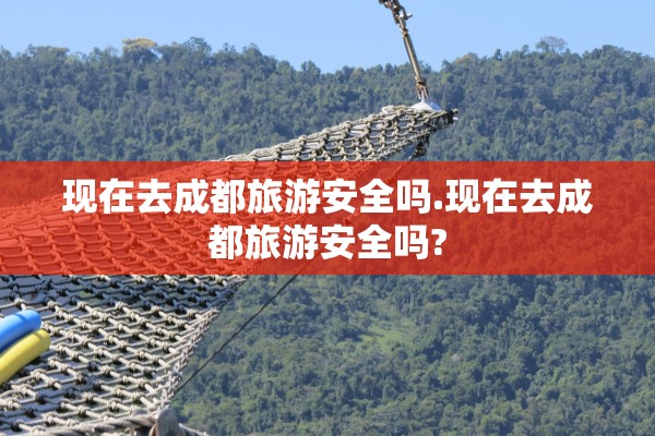 现在去成都旅游安全吗.现在去成都旅游安全吗? 现在去成都旅游安全吗.现在去成都旅游安全吗?