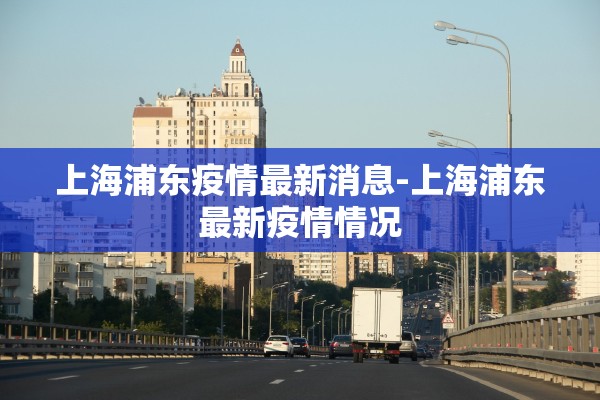 上海浦东疫情最新消息-上海浦东最新疫情情况 上海浦东疫情最新消息-上海浦东最新疫情情况