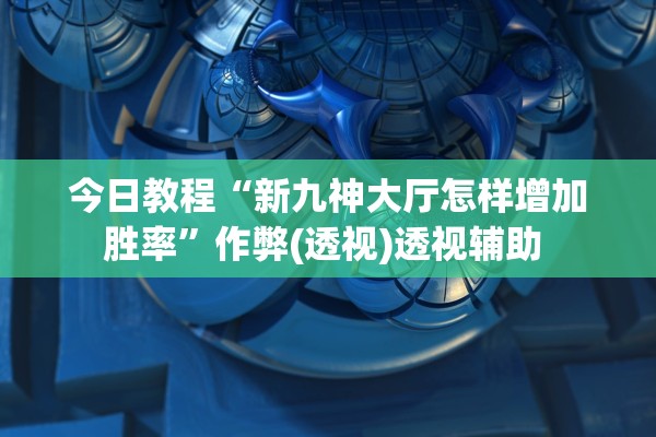 今日教程“新九神大厅怎样增加胜率	”作弊(透视)透视辅助 