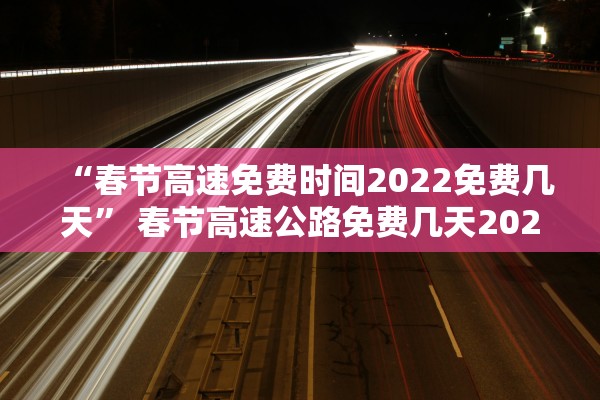 “春节高速免费时间2022免费几天	” 春节高速公路免费几天2022？