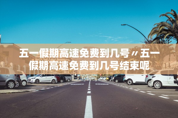 五一假期高速免费到几号〃五一假期高速免费到几号结束呢