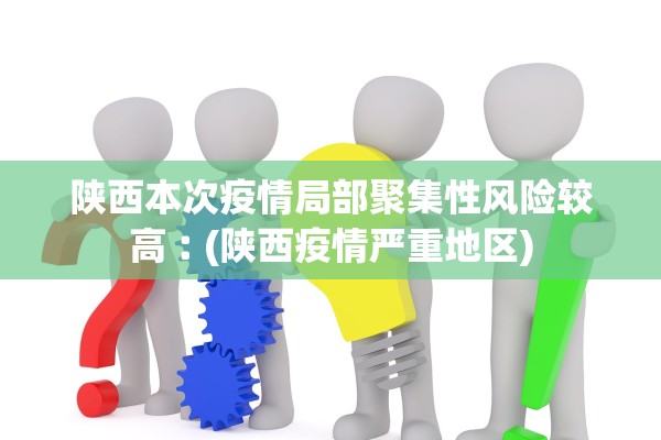 陕西本次疫情局部聚集性风险较高︰(陕西疫情严重地区) 陕西本次疫情局部聚集性风险较高︰(陕西疫情严重地区)