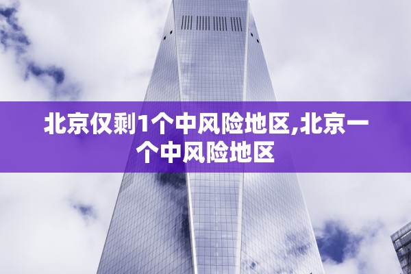 北京仅剩1个中风险地区,北京一个中风险地区 北京仅剩1个中风险地区,北京一个中风险地区