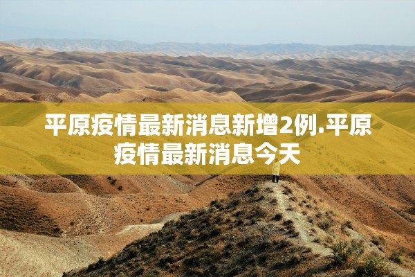 平原疫情最新消息新增2例.平原疫情最新消息今天 平原疫情最新消息新增2例.平原疫情最新消息今天