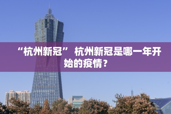 “杭州新冠	” 杭州新冠是哪一年开始的疫情？