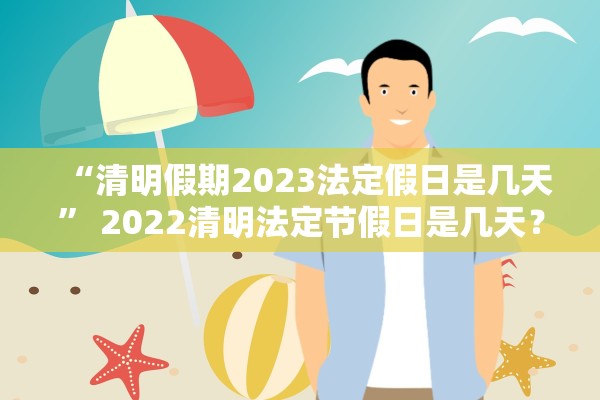 “清明假期2023法定假日是几天” 2022清明法定节假日是几天？