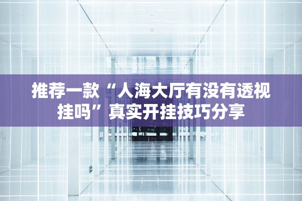 推荐一款“人海大厅有没有透视挂吗”真实开挂技巧分享