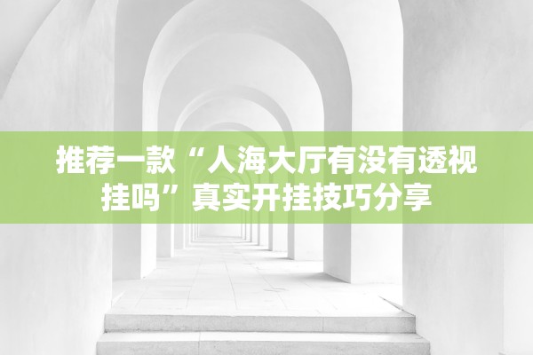 推荐一款“人海大厅有没有透视挂吗”真实开挂技巧分享