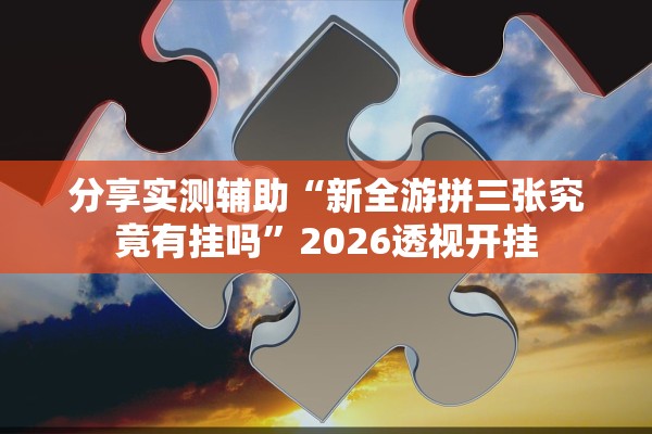 分享实测辅助“新全游拼三张究竟有挂吗”2026透视开挂