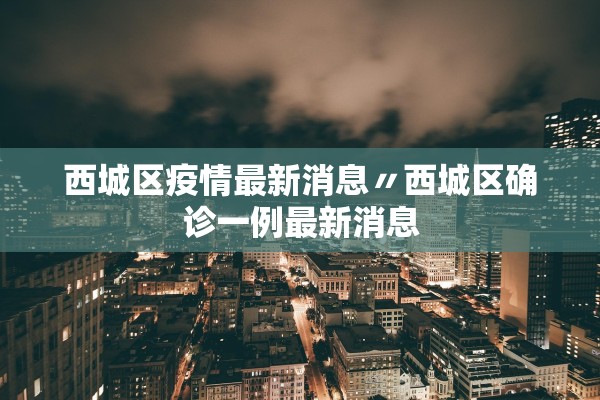 西城区疫情最新消息〃西城区确诊一例最新消息 西城区疫情最新消息〃西城区确诊一例最新消息