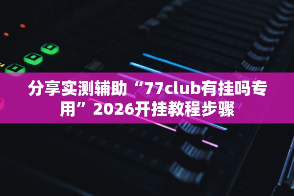 分享实测辅助“77club有挂吗专用”2026开挂教程步骤