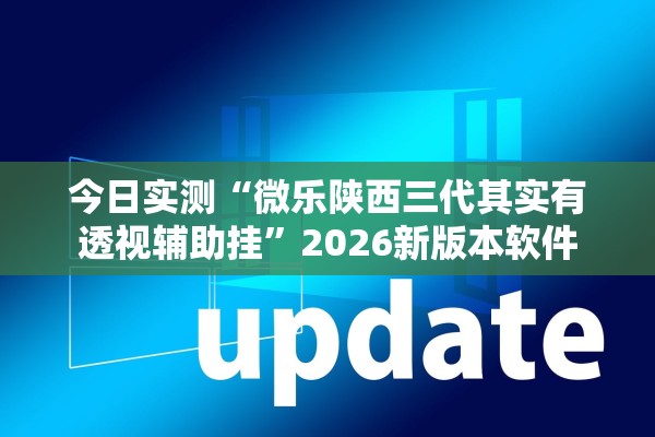 今日实测“微乐陕西三代其实有透视辅助挂”2026新版本软件