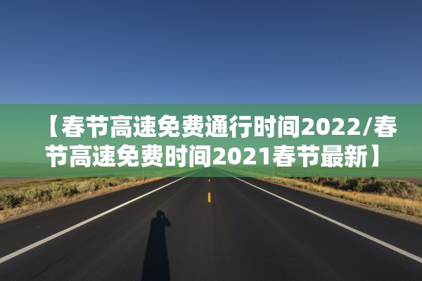 【春节高速免费通行时间2022/春节高速免费时间2021春节最新】