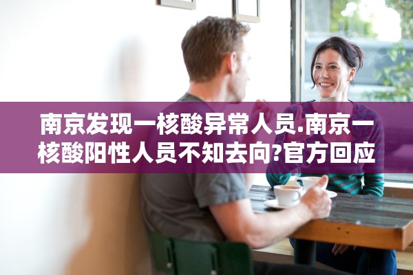 南京发现一核酸异常人员.南京一核酸阳性人员不知去向?官方回应