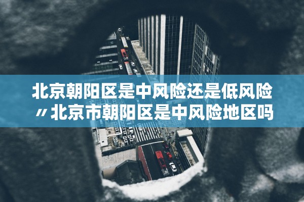 北京朝阳区是中风险还是低风险〃北京市朝阳区是中风险地区吗? 北京朝阳区是中风险还是低风险〃北京市朝阳区是中风险地区吗?