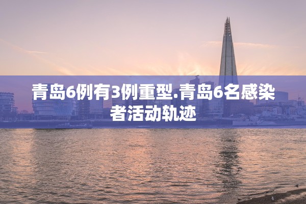 青岛6例有3例重型.青岛6名感染者活动轨迹 青岛6例有3例重型.青岛6名感染者活动轨迹